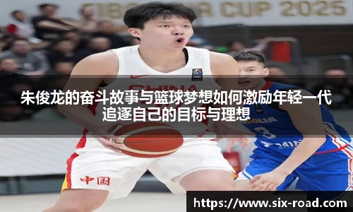 朱俊龙的奋斗故事与篮球梦想如何激励年轻一代追逐自己的目标与理想