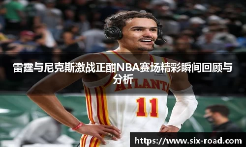 雷霆与尼克斯激战正酣NBA赛场精彩瞬间回顾与分析