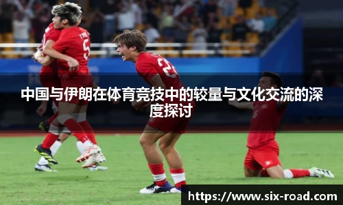 中国与伊朗在体育竞技中的较量与文化交流的深度探讨