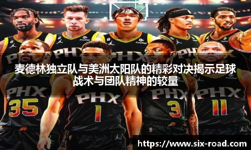 麦德林独立队与美洲太阳队的精彩对决揭示足球战术与团队精神的较量